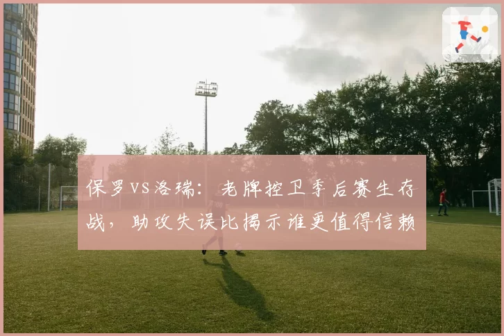 保罗vs洛瑞：老牌控卫季后赛生存战，助攻失误比揭示谁更值得信赖