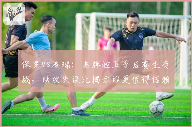 保罗vs洛瑞：老牌控卫季后赛生存战，助攻失误比揭示谁更值得信赖