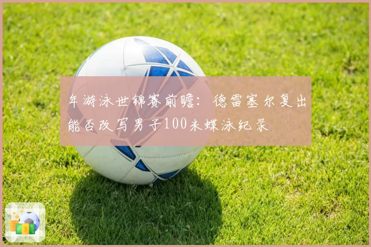 年游泳世锦赛前瞻：德雷塞尔复出能否改写男子100米蝶泳纪录