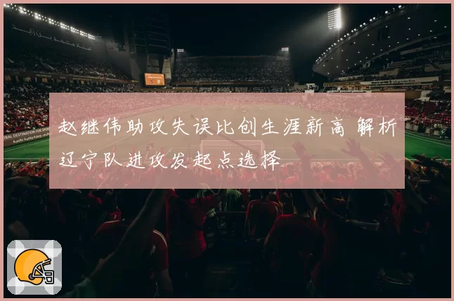 赵继伟助攻失误比创生涯新高 解析辽宁队进攻发起点选择