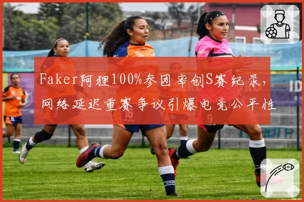 Faker阿狸100%参团率创S赛纪录，网络延迟重赛争议引爆电竞公平性讨论