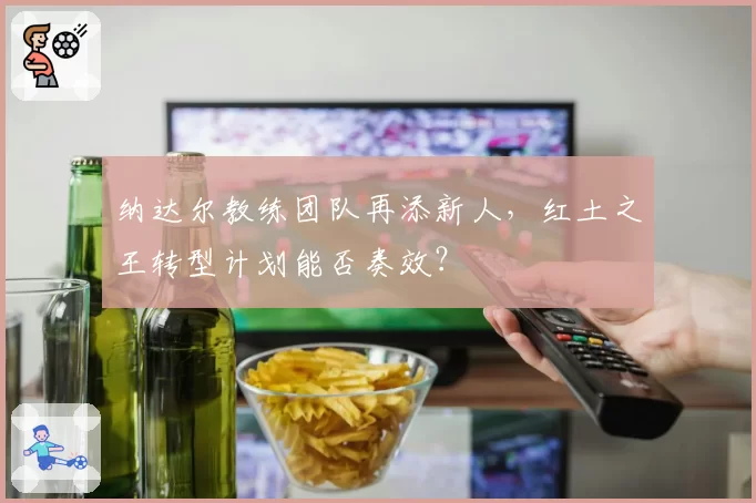 纳达尔教练团队再添新人，红土之王转型计划能否奏效？