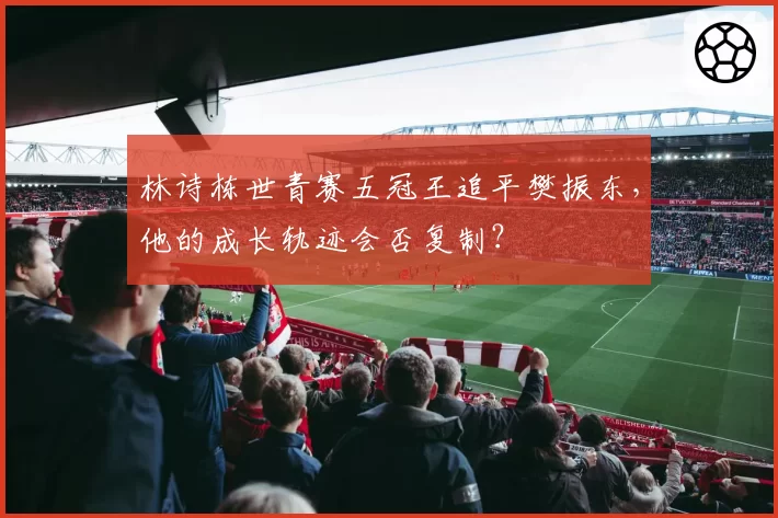 林诗栋世青赛五冠王追平樊振东，他的成长轨迹会否复制？