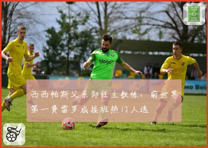 西西帕斯父亲卸任主教练，前世界第一费雷罗成接班热门人选
