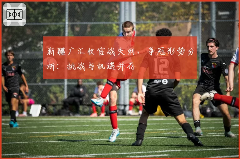 新疆广汇收官战失利，争冠形势分析：挑战与机遇并存