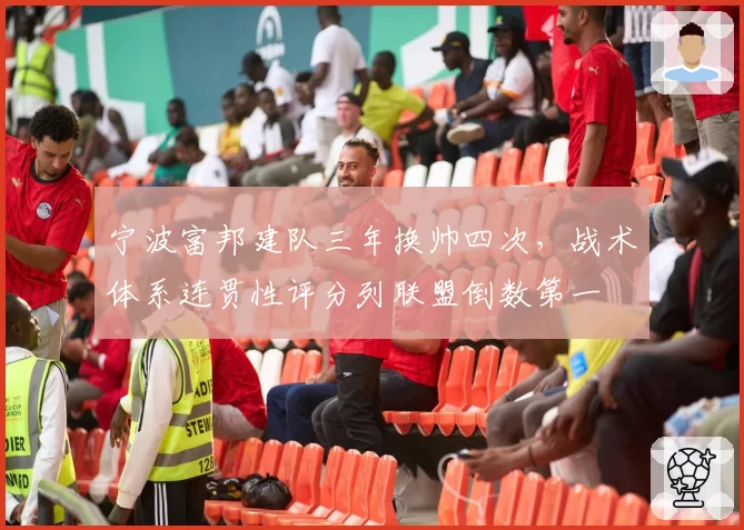 宁波富邦建队三年换帅四次,战术体系连贯性评分列联盟倒数第一