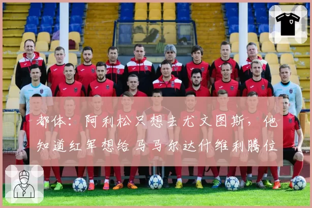 都体：阿利松只想去尤文图斯，他知道红军想给马马尔达什维利腾位置