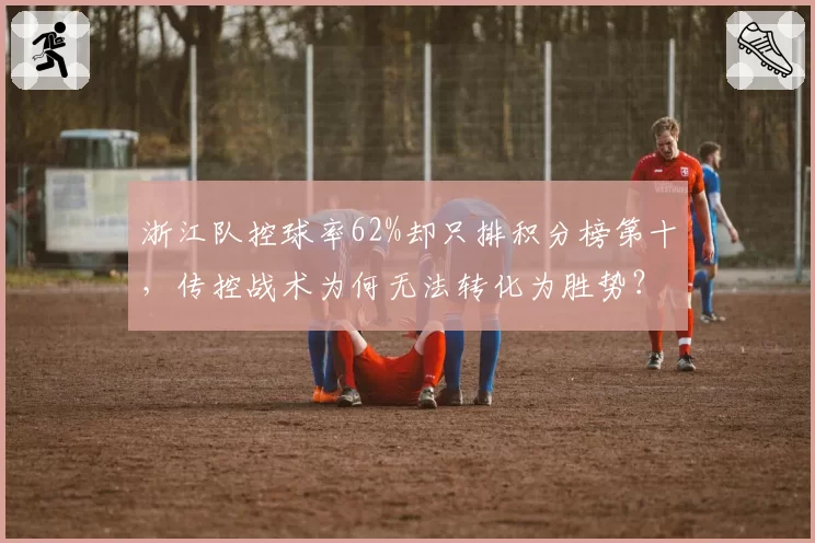 浙江队控球率62%却只排积分榜第十，传控战术为何无法转化为胜势？