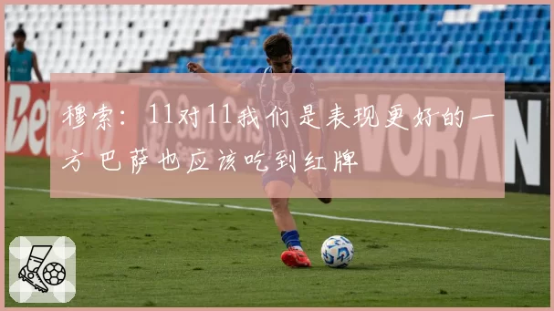 穆索：11对11我们是表现更好的一方 巴萨也应该吃到红牌