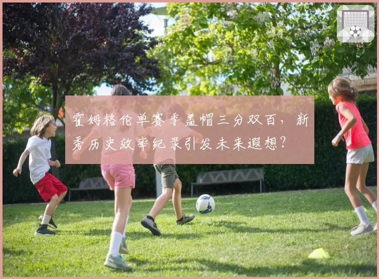 霍姆格伦单赛季盖帽三分双百，新秀历史效率纪录引发未来遐想？