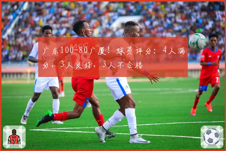 广东100-80广厦！球员评分：4人满分，3人良好，3人不合格