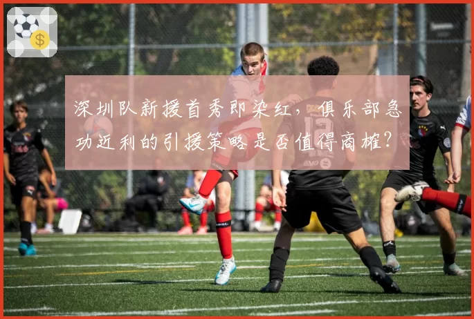 深圳队新援首秀即染红，俱乐部急功近利的引援策略是否值得商榷？