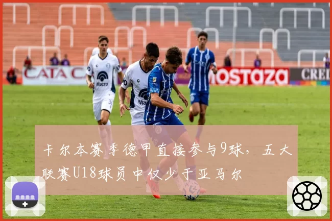 卡尔本赛季德甲直接参与9球，五大联赛U18球员中仅少于亚马尔