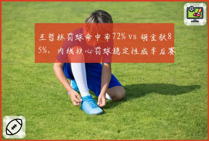 王哲林罚球命中率72% vs 胡金秋85%，内线核心罚球稳定性成季后赛隐忧