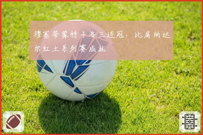 穆塞蒂蒙特卡洛三连冠，比肩纳达尔红土系列赛成就