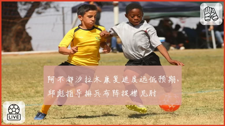 阿不都沙拉木康复进度远低预期，邱彪指导排兵布阵捉襟见肘