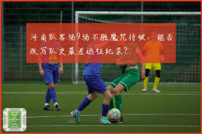 河南队客场9场不胜魔咒待破，能否改写队史最差远征纪录？