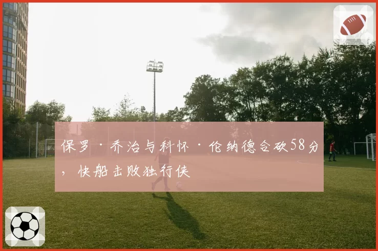 保罗·乔治与科怀·伦纳德合砍58分，快船击败独行侠