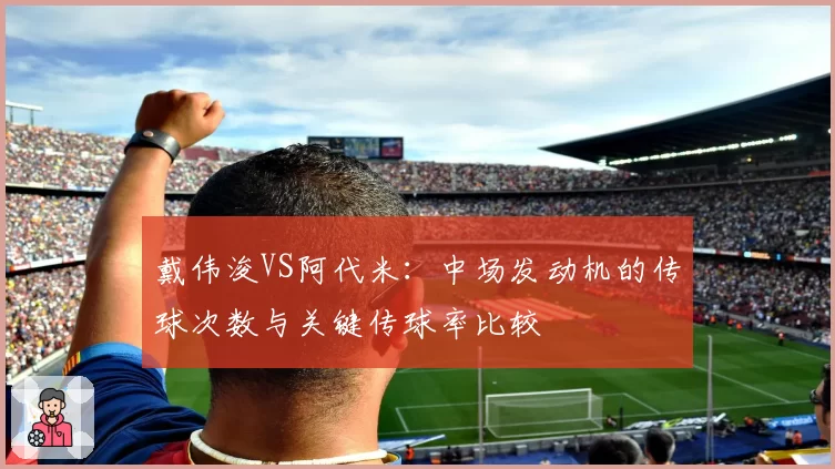 戴伟浚VS阿代米：中场发动机的传球次数与关键传球率比较