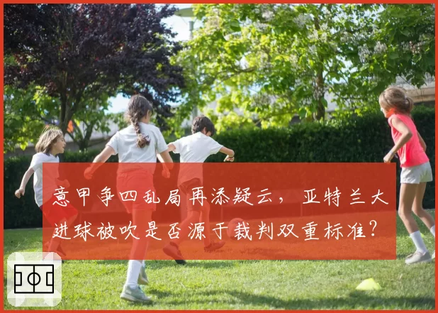 意甲争四乱局再添疑云，亚特兰大进球被吹是否源于裁判双重标准？