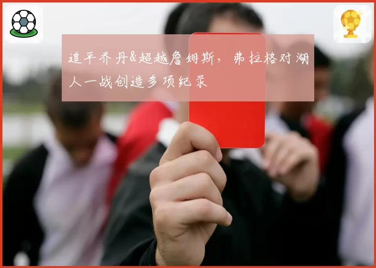 追平乔丹&超越詹姆斯，弗拉格对湖人一战创造多项纪录