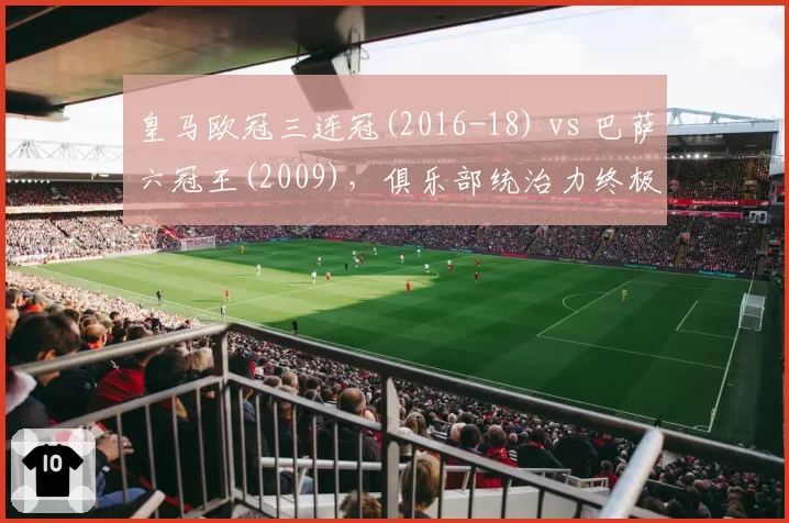 皇马欧冠三连冠(2016-18) vs 巴萨六冠王(2009)，俱乐部统治力终极对决