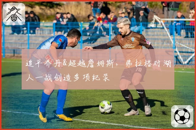 追平乔丹&超越詹姆斯，弗拉格对湖人一战创造多项纪录