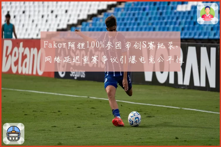 Faker阿狸100%参团率创S赛纪录，网络延迟重赛争议引爆电竞公平性讨论