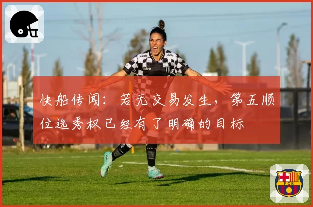 快船传闻：若无交易发生，第五顺位选秀权已经有了明确的目标