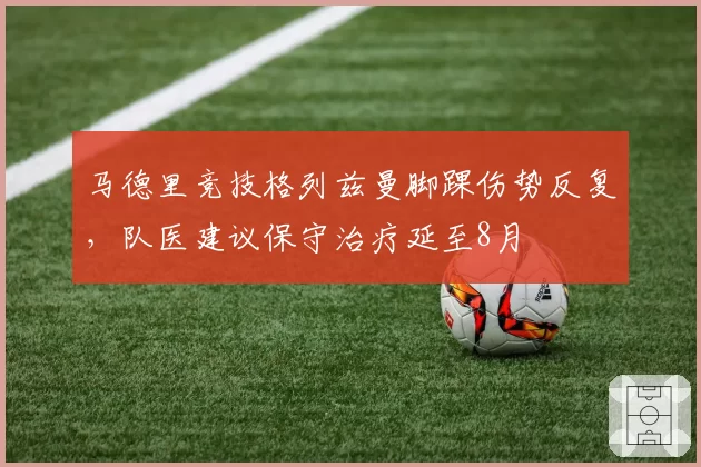马德里竞技格列兹曼脚踝伤势反复，队医建议保守治疗延至8月