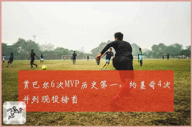 贾巴尔6次MVP历史第一，约基奇4次并列现役榜首