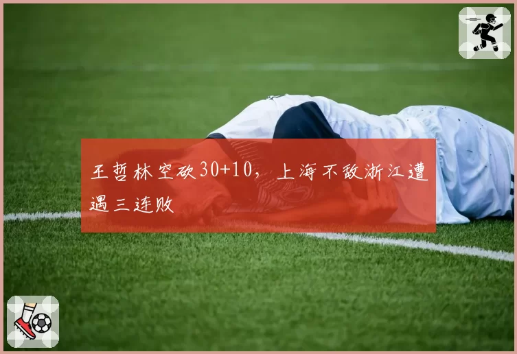 王哲林空砍30+10，上海不敌浙江遭遇三连败