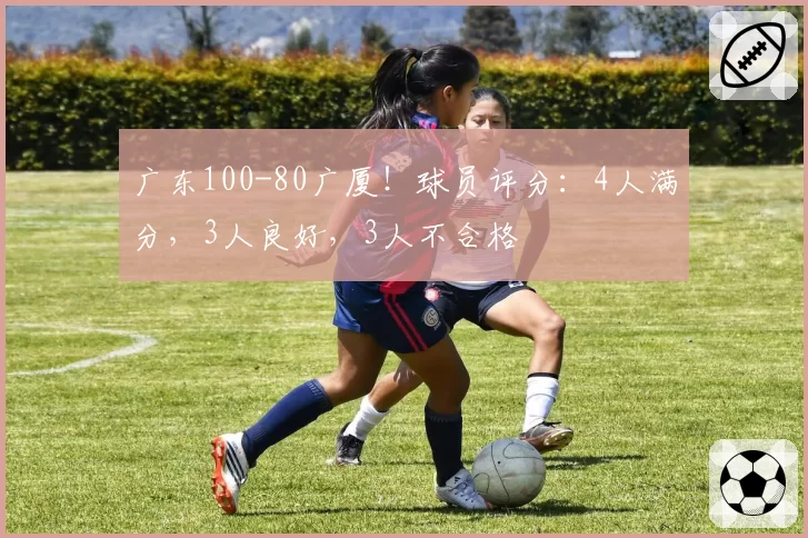 广东100-80广厦！球员评分：4人满分，3人良好，3人不合格