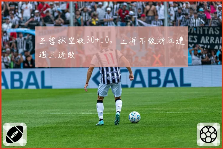 王哲林空砍30+10，上海不敌浙江遭遇三连败