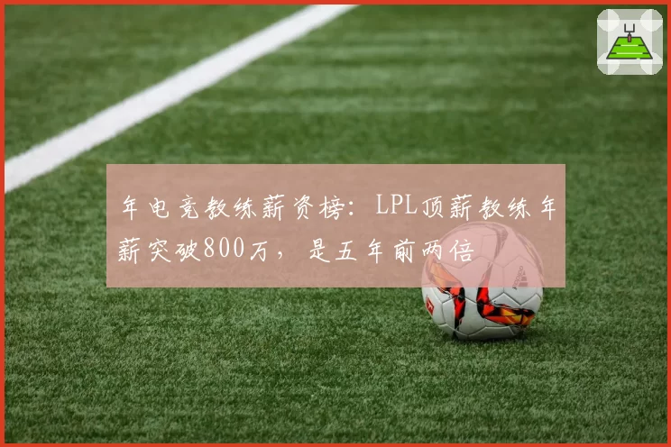 年电竞教练薪资榜：LPL顶薪教练年薪突破800万，是五年前两倍
