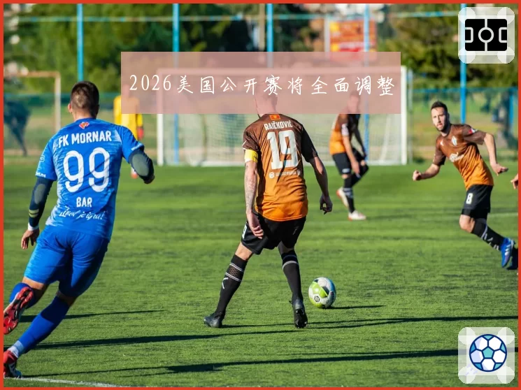 2026美国公开赛将全面调整