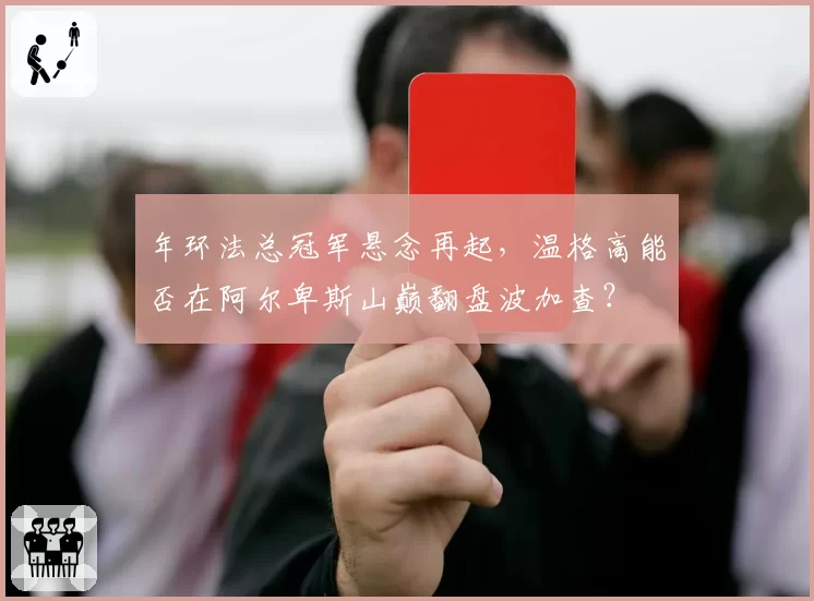 年环法总冠军悬念再起，温格高能否在阿尔卑斯山巅翻盘波加查？