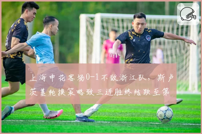 上海申花客场0-1不敌浙江队，斯卢茨基轮换策略致三连胜终结跌至第三