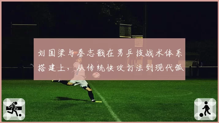 刘国梁与秦志戬在男乒技战术体系搭建上，从传统快攻打法到现代弧圈球转型差异