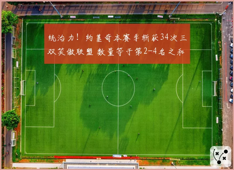 统治力!约基奇本赛季斩获34次三双笑傲联盟 数量等于第2-4名之和