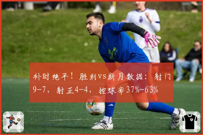 补时绝平！胜利vs新月数据：射门9-7，射正4-4，控球率37%-63%