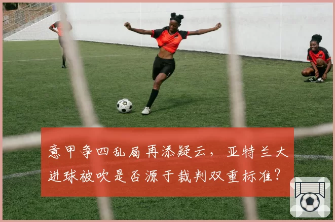 意甲争四乱局再添疑云，亚特兰大进球被吹是否源于裁判双重标准？