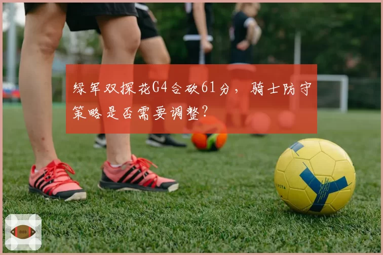 绿军双探花G4合砍61分,骑士防守策略是否需要调整?