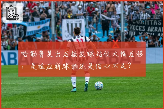 哈勒普复出后接发球站位大幅后移，是适应新球拍还是信心不足？