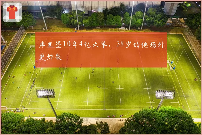 库里签10年4亿大单，38岁的他场外更炸裂
