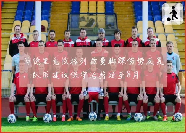 马德里竞技格列兹曼脚踝伤势反复，队医建议保守治疗延至8月