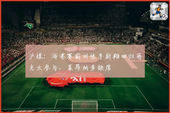 沪媒：海港赛前训练李新翔回归蒋光太参与，莱昂纳多缺席