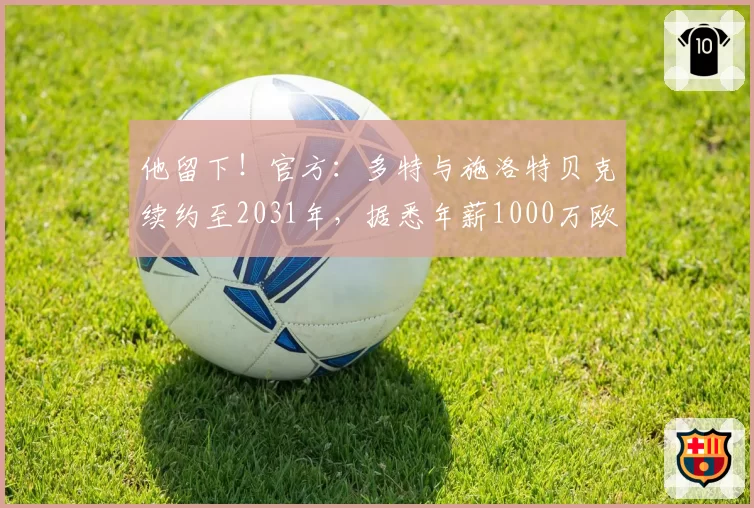他留下！官方：多特与施洛特贝克续约至2031年，据悉年薪1000万欧