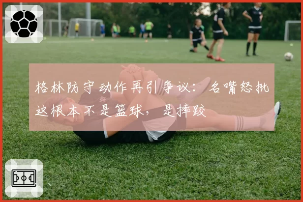 格林防守动作再引争议：名嘴怒批这根本不是篮球，是摔跤