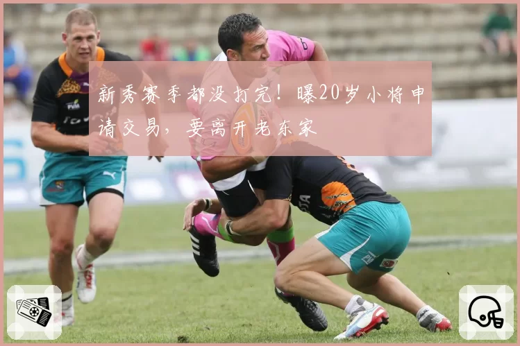 新秀赛季都没打完！曝20岁小将申请交易，要离开老东家